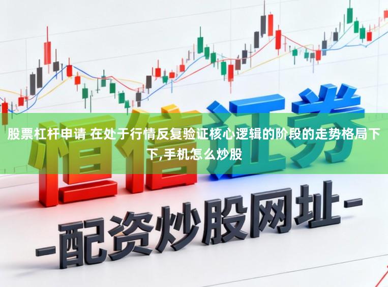 股票杠杆申请 在处于行情反复验证核心逻辑的阶段的走势格局下下,手机怎么炒股