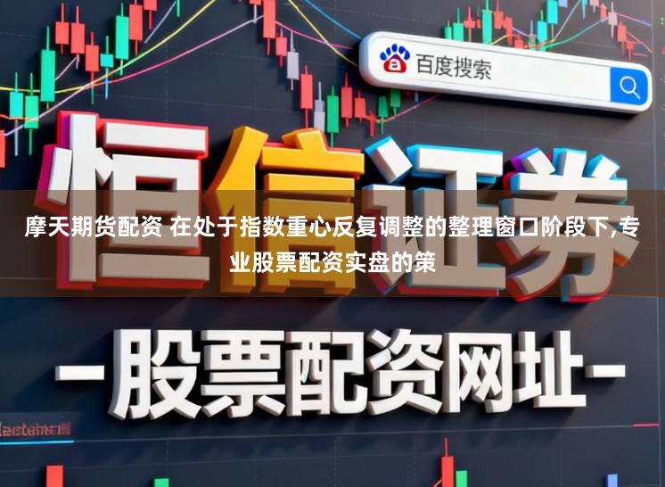 摩天期货配资 在处于指数重心反复调整的整理窗口阶段下,专业股票配资实盘的策