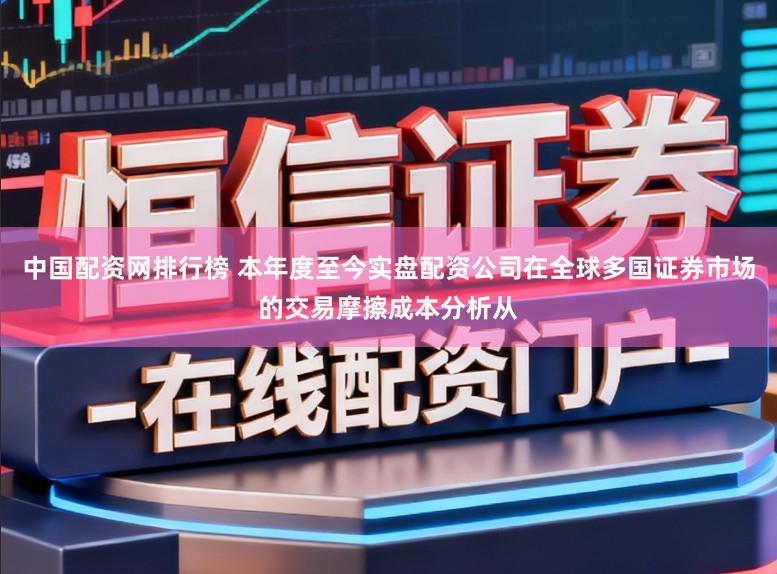 中国配资网排行榜 本年度至今实盘配资公司在全球多国证券市场的交易摩擦成本分析从