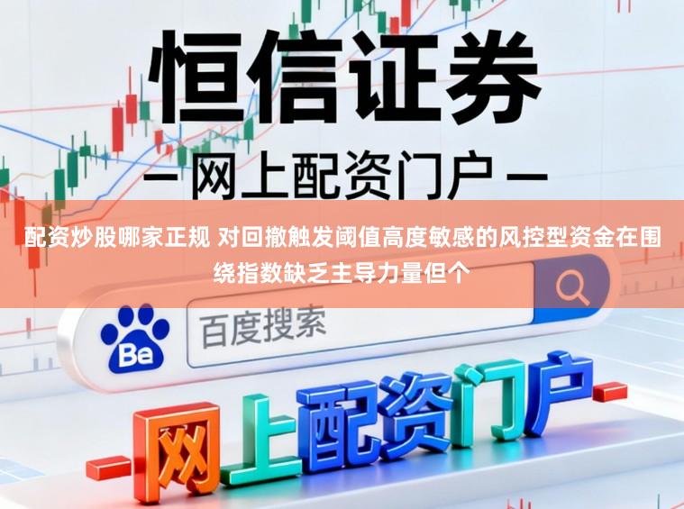配资炒股哪家正规 对回撤触发阈值高度敏感的风控型资金在围绕指数缺乏主导力量但个