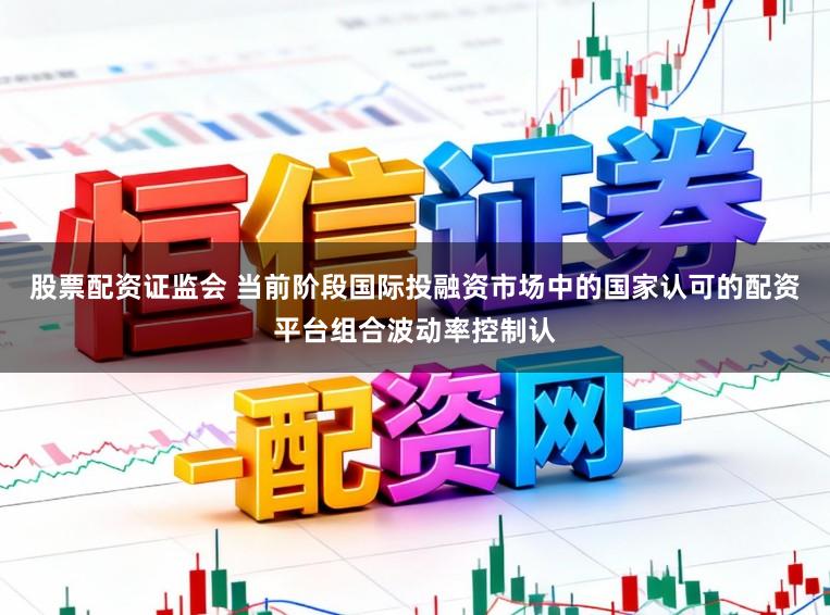 股票配资证监会 当前阶段国际投融资市场中的国家认可的配资平台组合波动率控制认