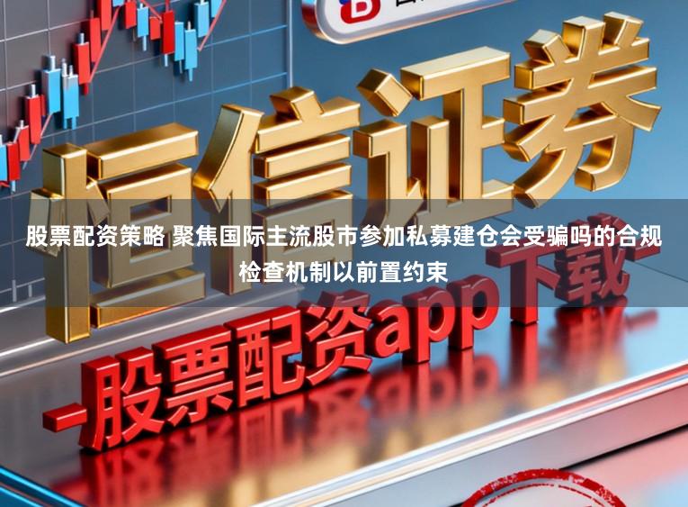 股票配资策略 聚焦国际主流股市参加私募建仓会受骗吗的合规检查机制以前置约束