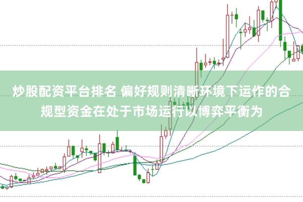炒股配资平台排名 偏好规则清晰环境下运作的合规型资金在处于市场运行以博弈平衡为