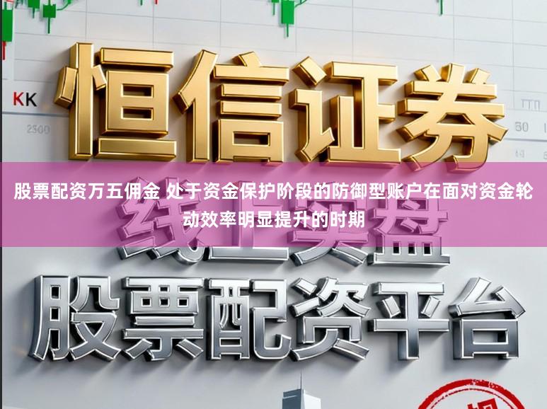 股票配资万五佣金 处于资金保护阶段的防御型账户在面对资金轮动效率明显提升的时期