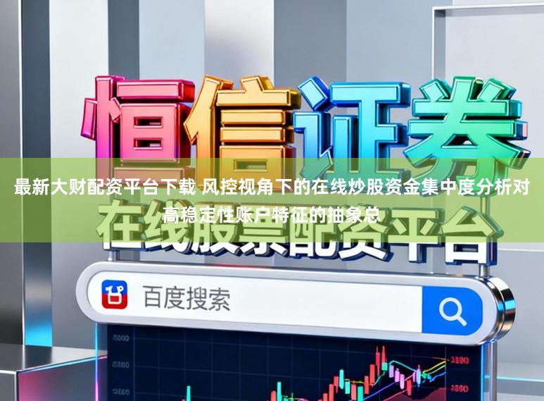 最新大财配资平台下载 风控视角下的在线炒股资金集中度分析对高稳定性账户特征的抽象总