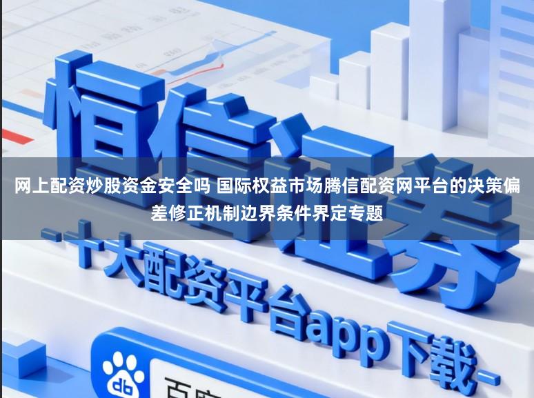 网上配资炒股资金安全吗 国际权益市场腾信配资网平台的决策偏差修正机制边界条件界定专题