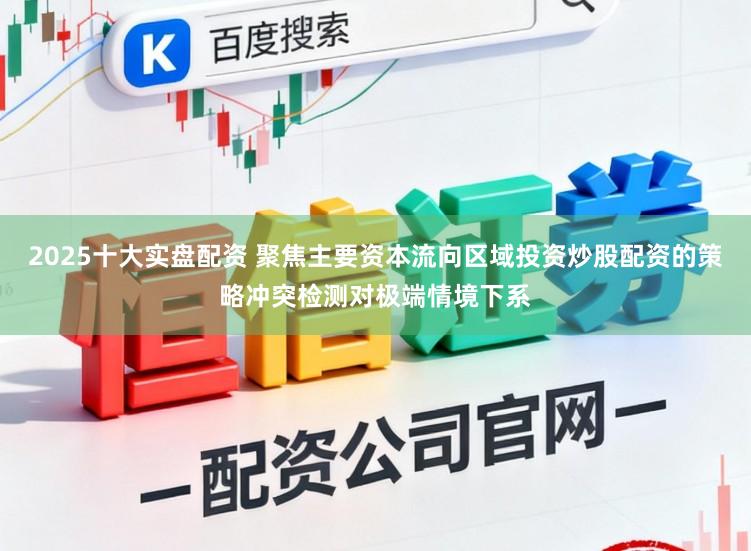 2025十大实盘配资 聚焦主要资本流向区域投资炒股配资的策略冲突检测对极端情境下系