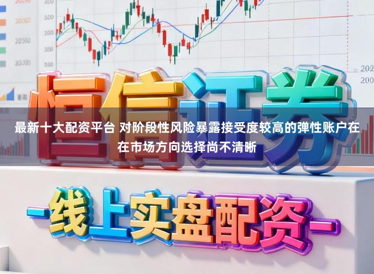 最新十大配资平台 对阶段性风险暴露接受度较高的弹性账户在在市场方向选择尚不清晰