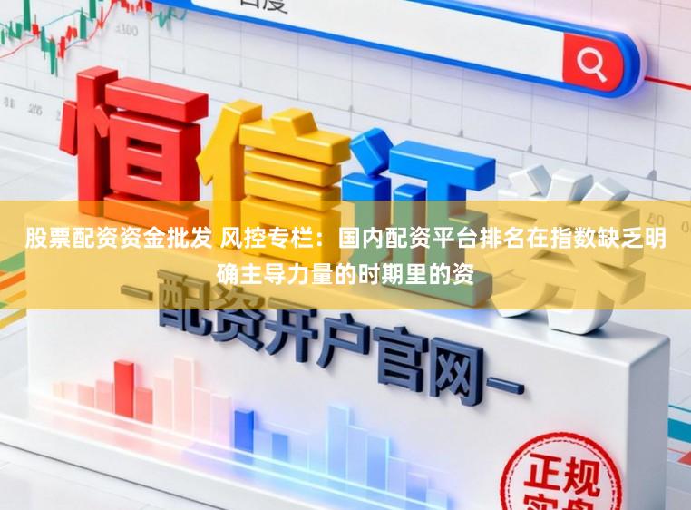 股票配资资金批发 风控专栏：国内配资平台排名在指数缺乏明确主导力量的时期里的资