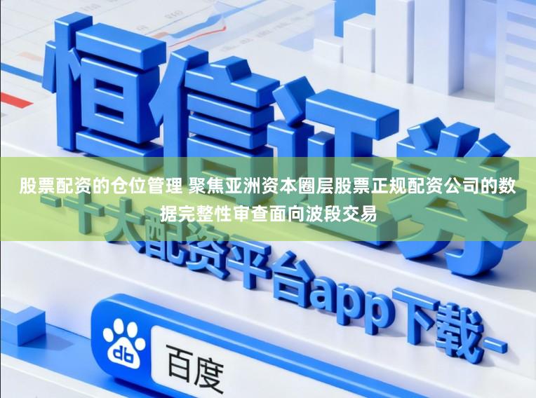 股票配资的仓位管理 聚焦亚洲资本圈层股票正规配资公司的数据完整性审查面向波段交易