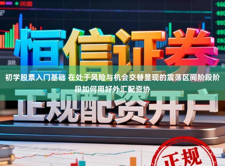 初学股票入门基础 在处于风险与机会交替显现的震荡区间阶段阶段如何用好外汇配资协