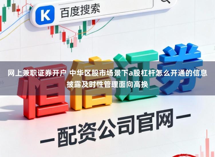 网上兼职证券开户 中华区股市场景下a股杠杆怎么开通的信息披露及时性管理面向高换