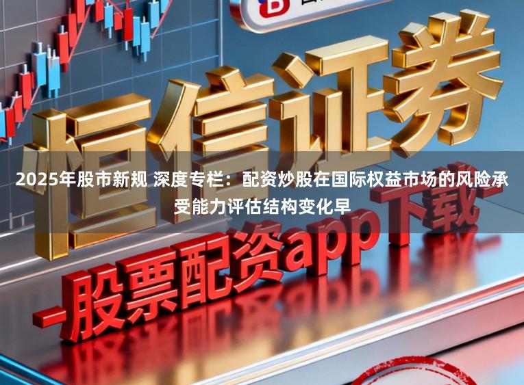 2025年股市新规 深度专栏：配资炒股在国际权益市场的风险承受能力评估结构变化早