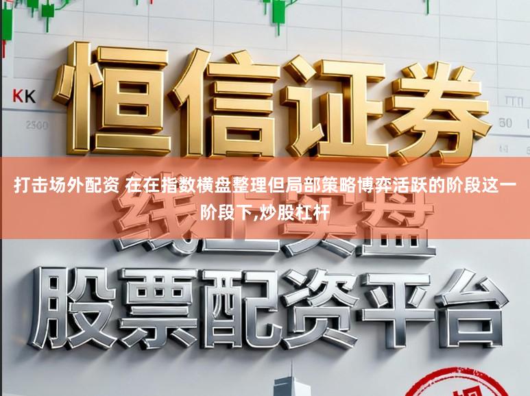 打击场外配资 在在指数横盘整理但局部策略博弈活跃的阶段这一阶段下,炒股杠杆