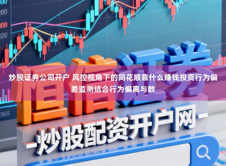 炒股证券公司开户 风控视角下的同花顺靠什么赚钱投资行为偏差监测结合行为偏离与数