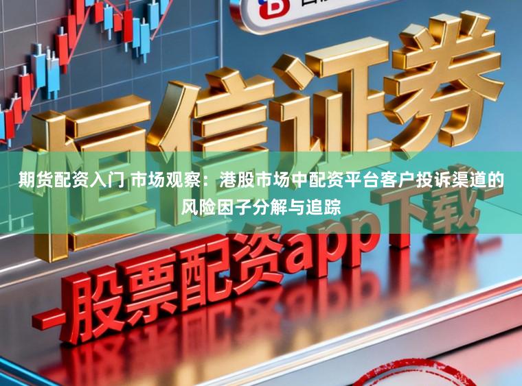期货配资入门 市场观察：港股市场中配资平台客户投诉渠道的风险因子分解与追踪