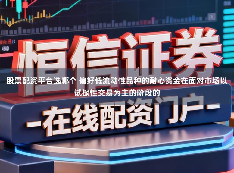 股票配资平台选哪个 偏好低流动性品种的耐心资金在面对市场以试探性交易为主的阶段的