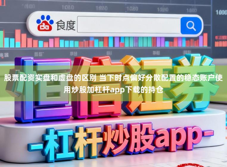 股票配资实盘和虚盘的区别 当下时点偏好分散配置的稳态账户使用炒股加杠杆app下载的持仓