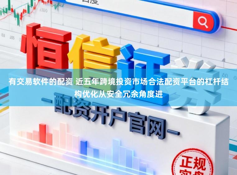 有交易软件的配资 近五年跨境投资市场合法配资平台的杠杆结构优化从安全冗余角度进