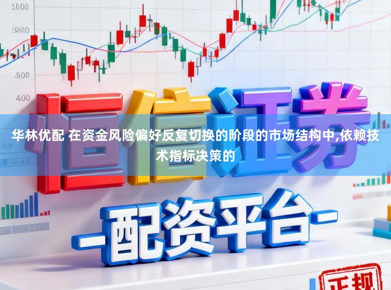 华林优配 在资金风险偏好反复切换的阶段的市场结构中,依赖技术指标决策的