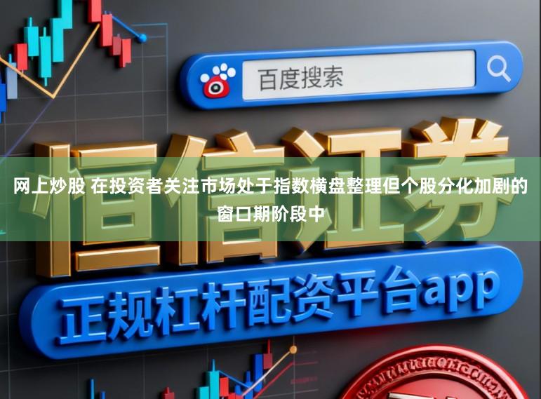 网上炒股 在投资者关注市场处于指数横盘整理但个股分化加剧的窗口期阶段中