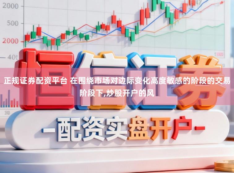 正规证券配资平台 在围绕市场对边际变化高度敏感的阶段的交易阶段下,炒股开户的风
