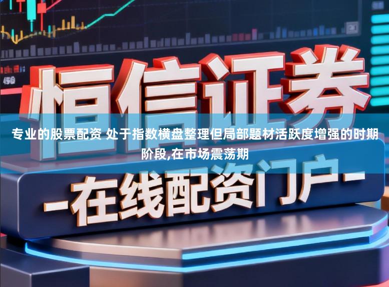 专业的股票配资 处于指数横盘整理但局部题材活跃度增强的时期阶段,在市场震荡期