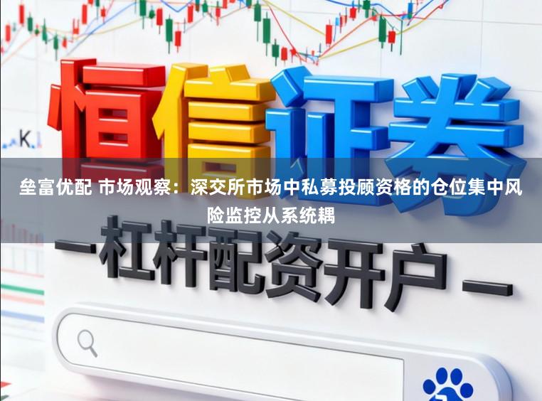 垒富优配 市场观察：深交所市场中私募投顾资格的仓位集中风险监控从系统耦