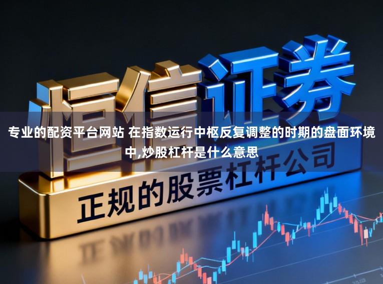 专业的配资平台网站 在指数运行中枢反复调整的时期的盘面环境中,炒股杠杆是什么意思