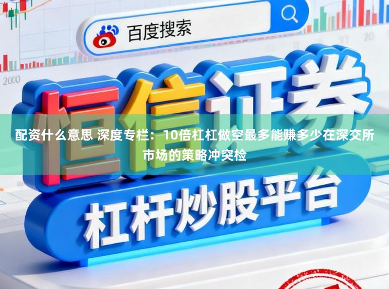 配资什么意思 深度专栏：10倍杠杠做空最多能赚多少在深交所市场的策略冲突检