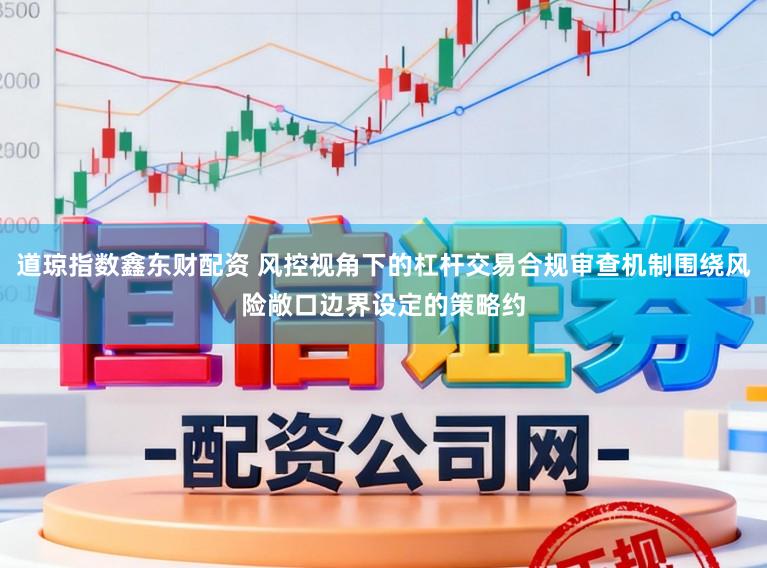 道琼指数鑫东财配资 风控视角下的杠杆交易合规审查机制围绕风险敞口边界设定的策略约