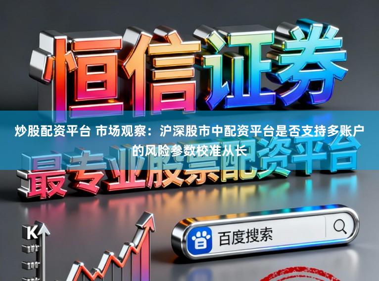 炒股配资平台 市场观察：沪深股市中配资平台是否支持多账户的风险参数校准从长