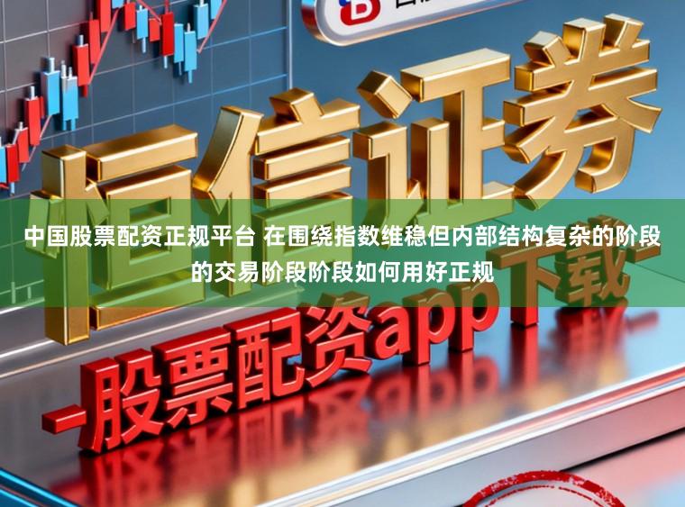 中国股票配资正规平台 在围绕指数维稳但内部结构复杂的阶段的交易阶段阶段如何用好正规