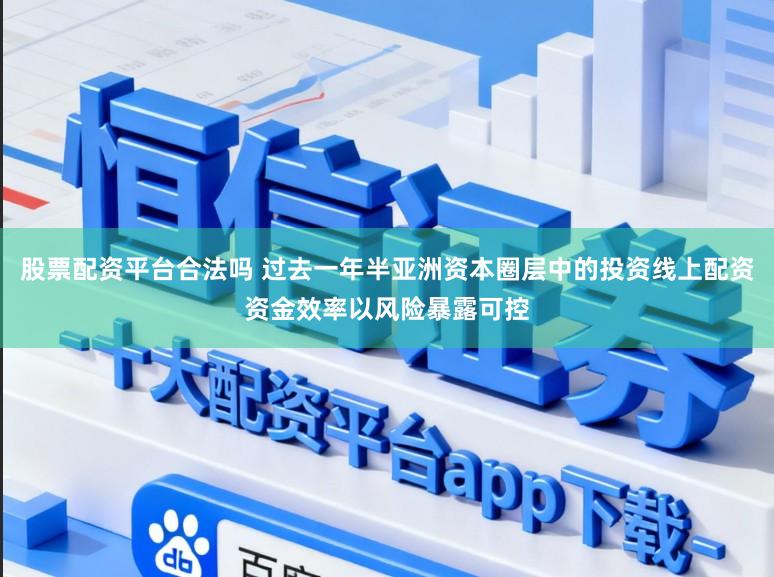 股票配资平台合法吗 过去一年半亚洲资本圈层中的投资线上配资资金效率以风险暴露可控