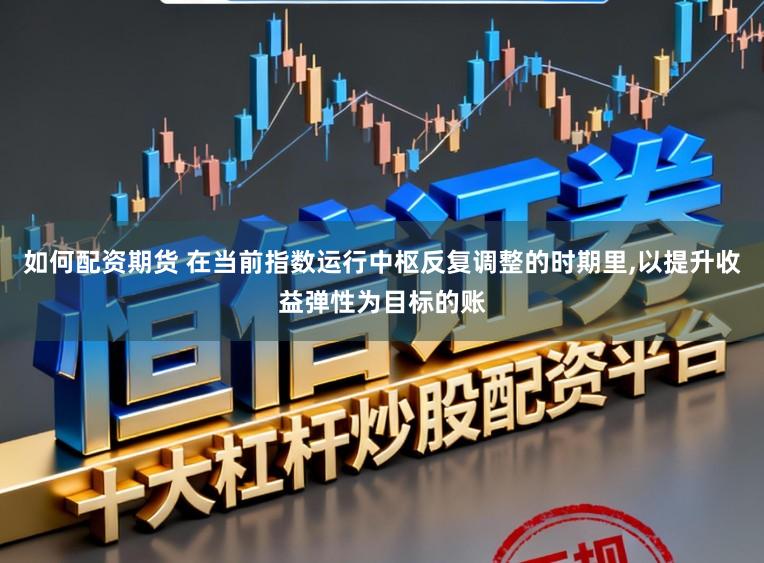 如何配资期货 在当前指数运行中枢反复调整的时期里,以提升收益弹性为目标的账