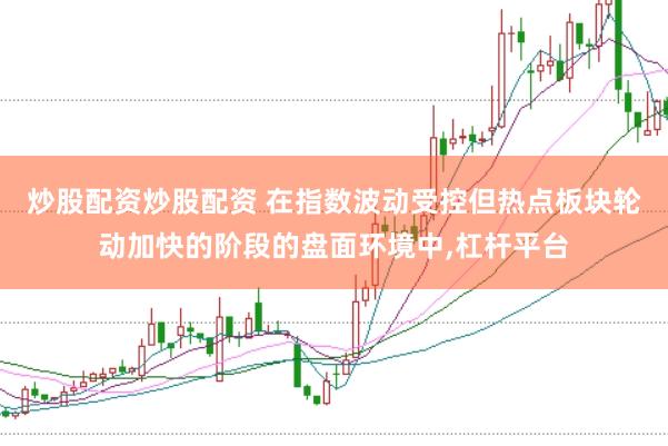 炒股配资炒股配资 在指数波动受控但热点板块轮动加快的阶段的盘面环境中,杠杆平台