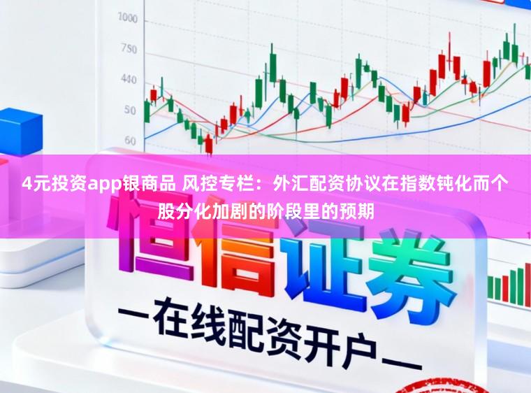 4元投资app银商品 风控专栏：外汇配资协议在指数钝化而个股分化加剧的阶段里的预期