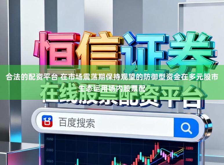 合法的配资平台 在市场震荡期保持观望的防御型资金在多元股市生态运用场内股票配