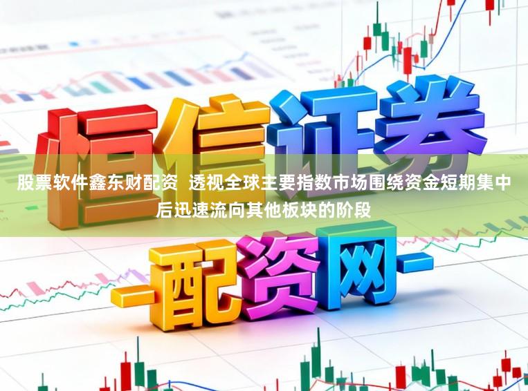 股票软件鑫东财配资  透视全球主要指数市场围绕资金短期集中后迅速流向其他板块的阶段