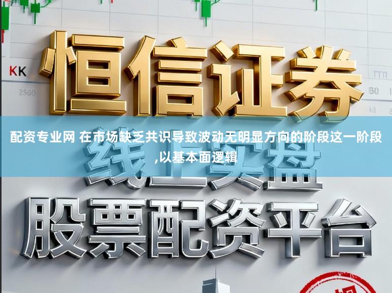 配资专业网 在市场缺乏共识导致波动无明显方向的阶段这一阶段,以基本面逻辑