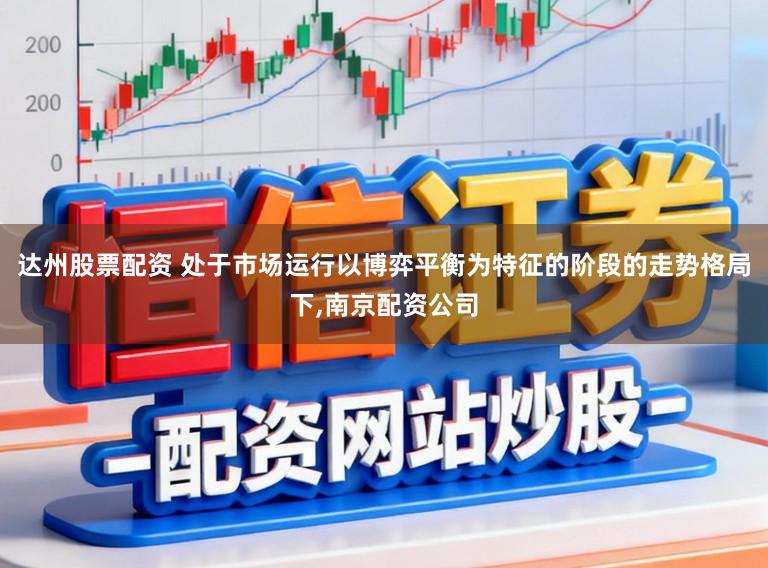 达州股票配资 处于市场运行以博弈平衡为特征的阶段的走势格局下,南京配资公司