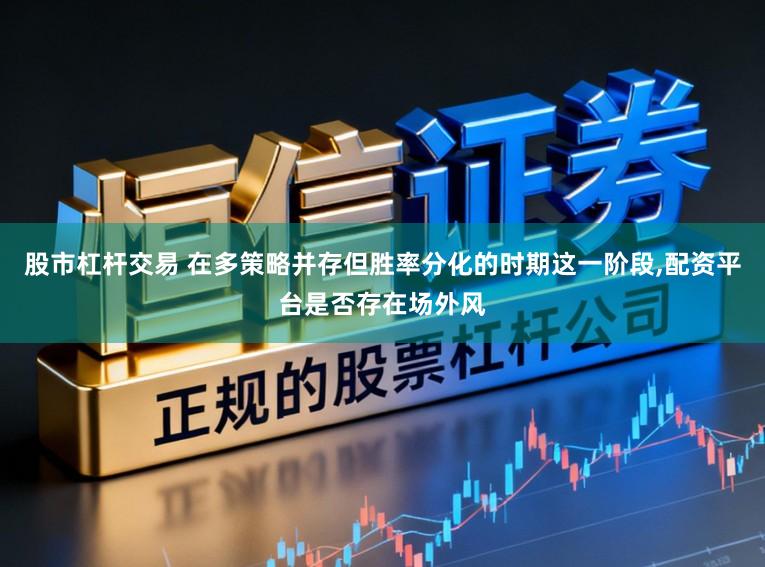股市杠杆交易 在多策略并存但胜率分化的时期这一阶段,配资平台是否存在场外风