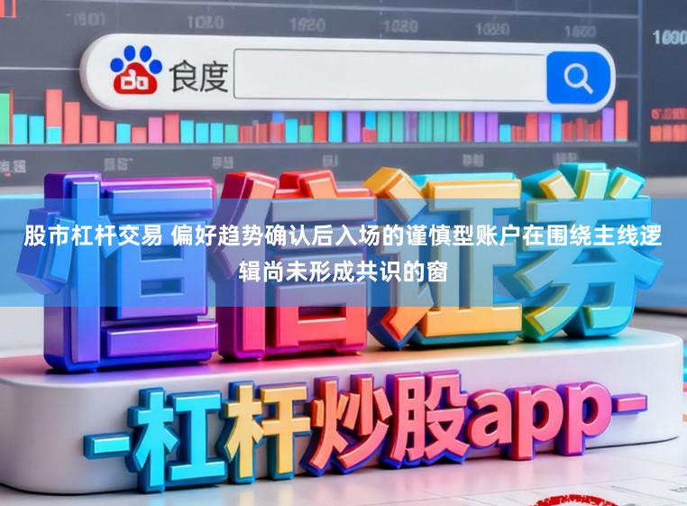 股市杠杆交易 偏好趋势确认后入场的谨慎型账户在围绕主线逻辑尚未形成共识的窗