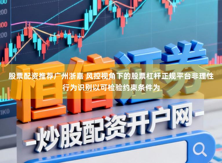 股票配资推荐广州浙嘉 风控视角下的股票杠杆正规平台非理性行为识别以可检验约束条件为