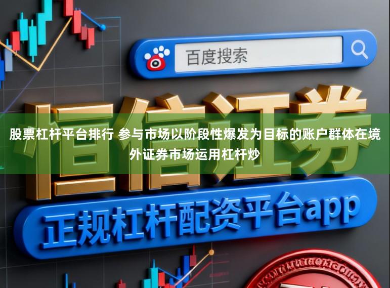 股票杠杆平台排行 参与市场以阶段性爆发为目标的账户群体在境外证券市场运用杠杆炒