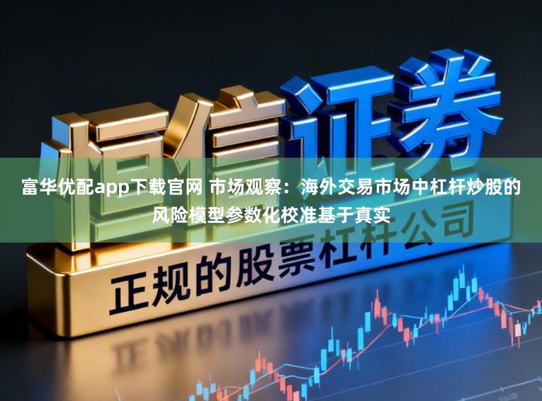 富华优配app下载官网 市场观察：海外交易市场中杠杆炒股的风险模型参数化校准基于真实