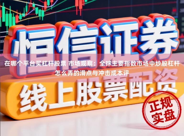 在哪个平台买杠杆股票 市场观察：全球主要指数市场中炒股杠杆怎么弄的滑点与冲击成本评