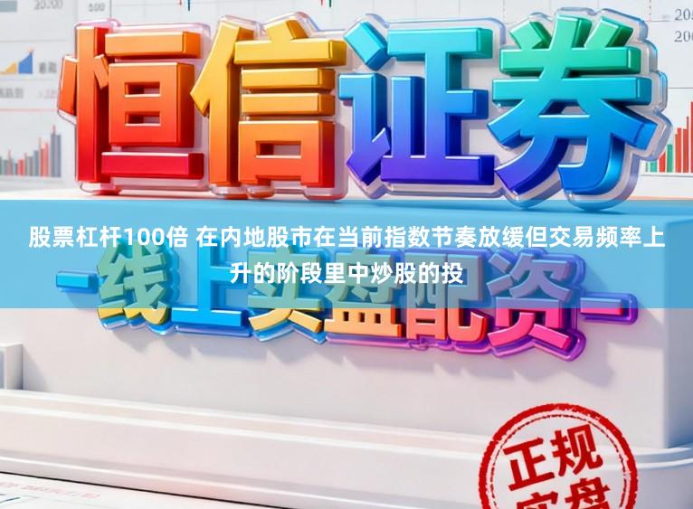 股票杠杆100倍 在内地股市在当前指数节奏放缓但交易频率上升的阶段里中炒股的投