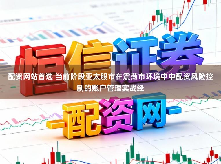 配资网站首选 当前阶段亚太股市在震荡市环境中中配资风险控制的账户管理实战经