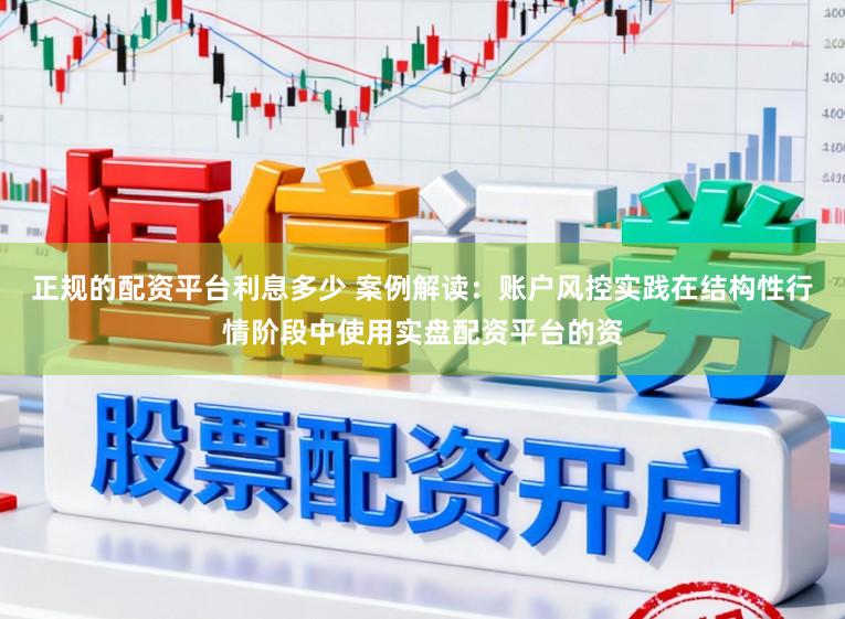 正规的配资平台利息多少 案例解读：账户风控实践在结构性行情阶段中使用实盘配资平台的资